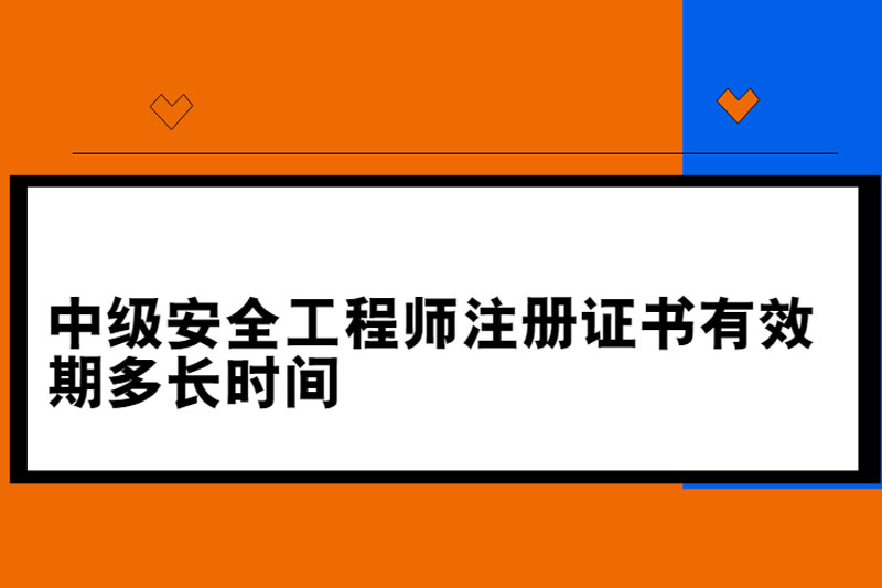 中级安全工程师注册证书有效期多长时间