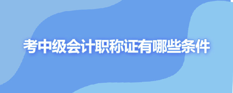 考中级会计职称证有哪些条件