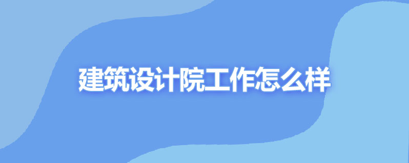 建筑设计院工作怎么样