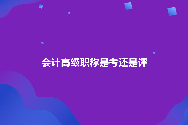 会计高级职称是考还是评