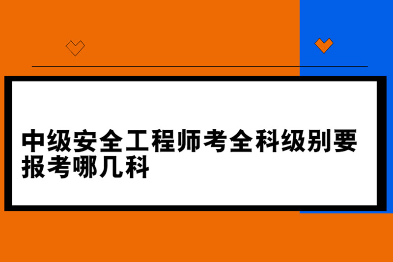 中级安全工程师考全科级别要报考哪几科