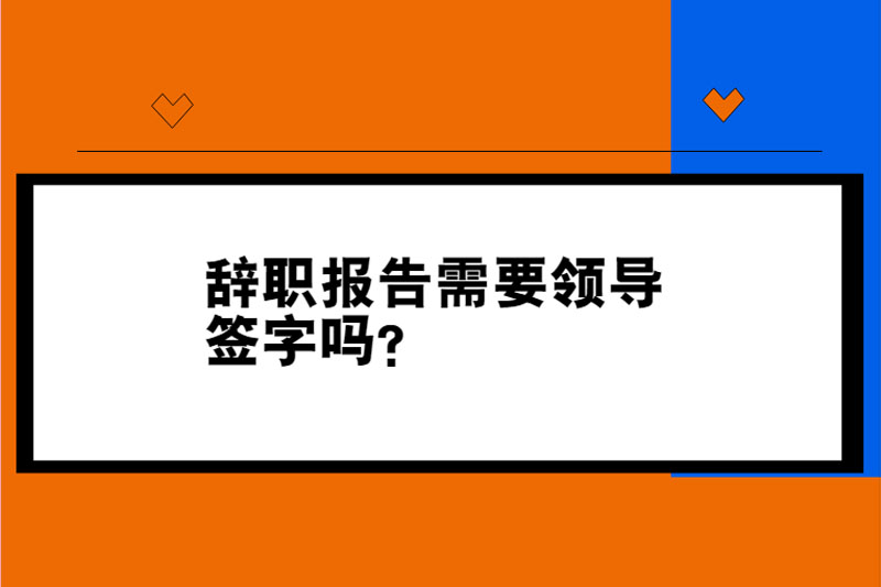 辞职报告需要领导签字吗?