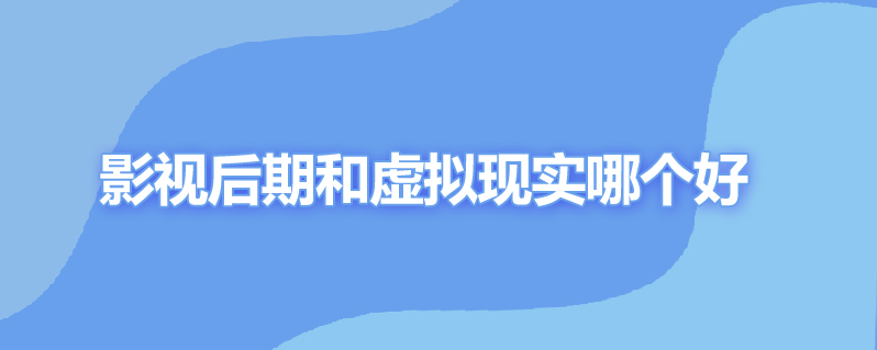 影视后期和虚拟现实哪个好