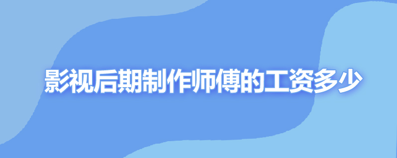 影视后期制作师傅的工资多少