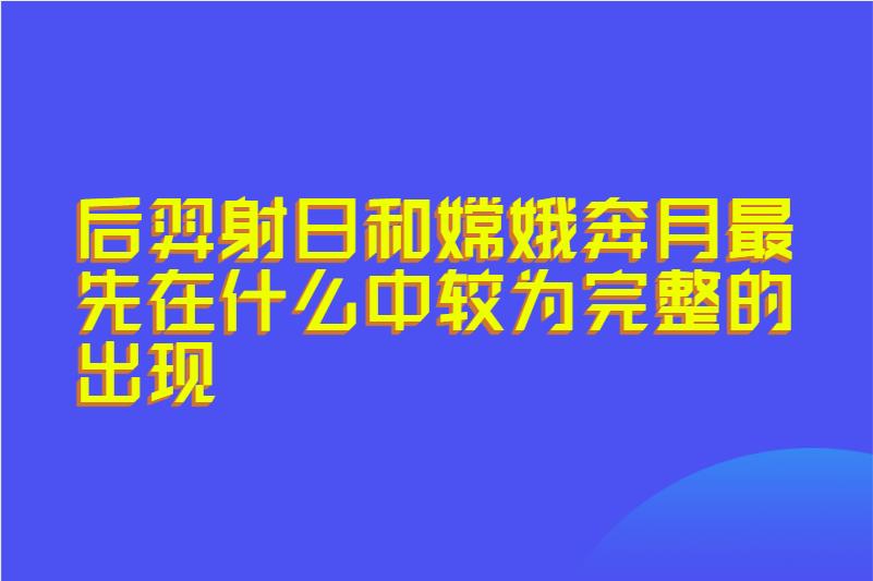 后羿射日和嫦娥奔月最先在什么中较为完整的出现