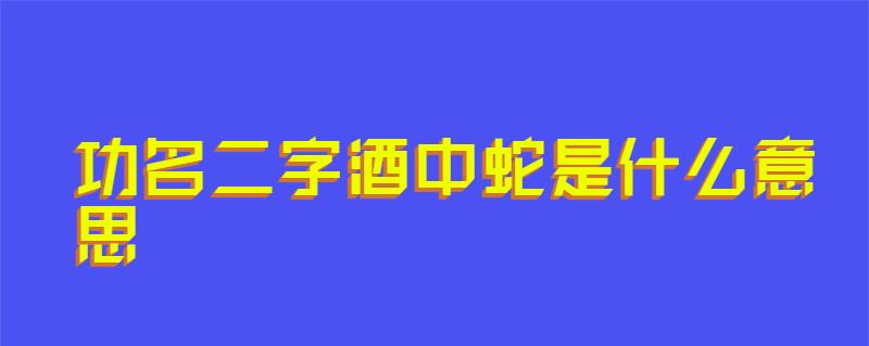 功名二字酒中蛇是什么意思