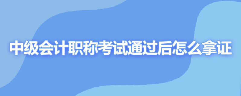 中级会计职称考试通过后怎么拿证