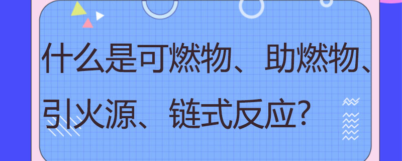 什么是可燃物、助燃物、引火源、链式反应?