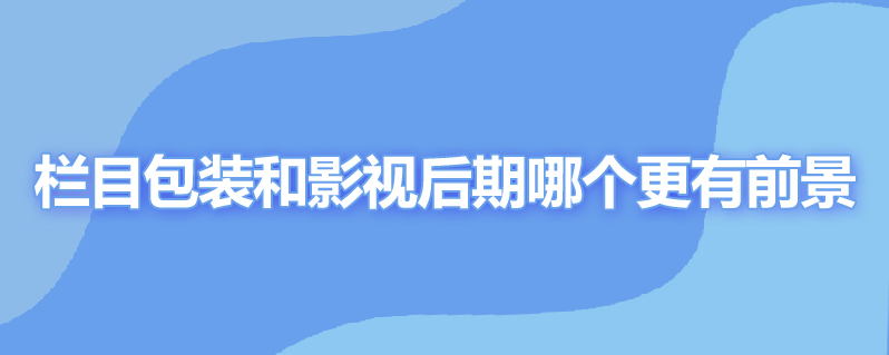 栏目包装和影视后期哪个更有前景