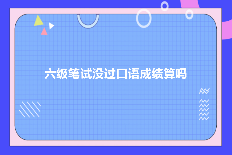 六级笔试没过口语成绩算吗