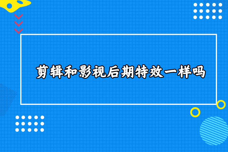 剪辑和影视后期特效一样吗