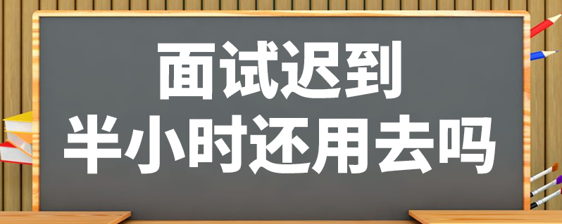 面试迟到半小时还用去吗