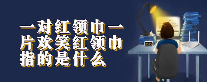 一对红领巾一片欢笑红领巾指的是什么