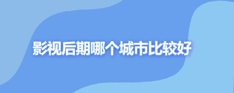 影视后期哪个城市比较好