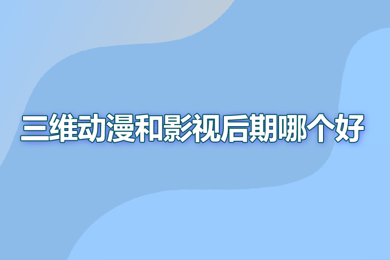 三维动漫和影视后期哪个好