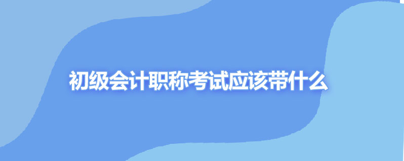 初级会计职称考试应该带什么