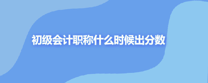 初级会计职称什么时候出分数