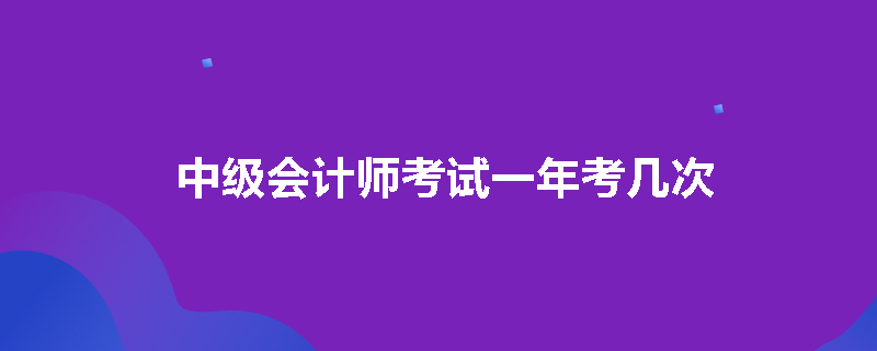 中级会计师考试一年考几次