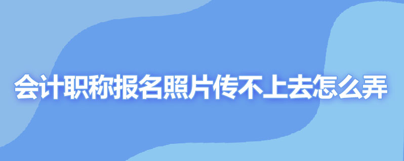 会计职称报名照片传不上去怎么弄