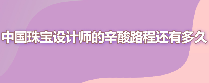 中国珠宝设计师的辛酸路程还有多久