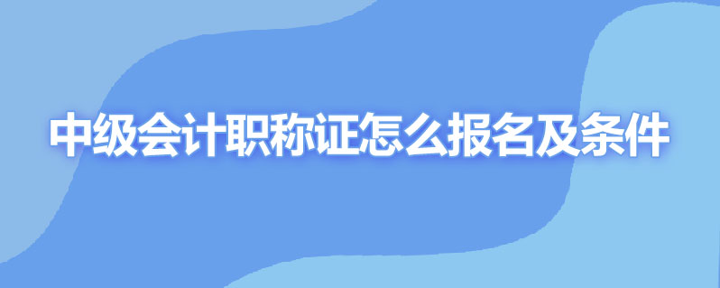 中级会计职称证怎么报名条件