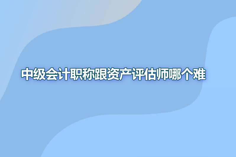 中级会计职称跟资产评估师哪个难
