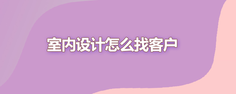 室内设计怎么找客户