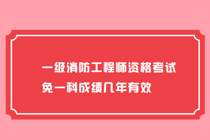 一级消防工程师资格考试免一科成绩几年有效