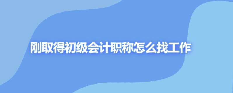 刚取得初级会计职称怎么找工作