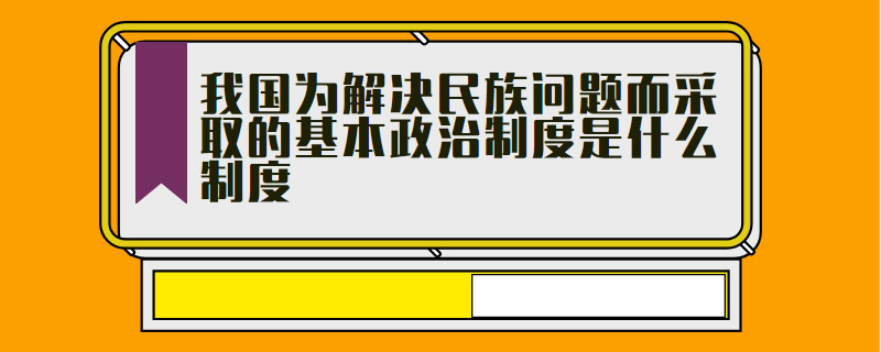 我國為解決民族問題而採取的基本政治制度是什麼制度