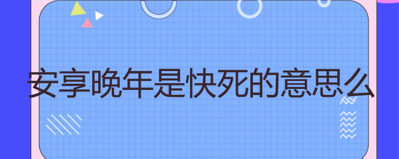 安享晚年是快死的意思么