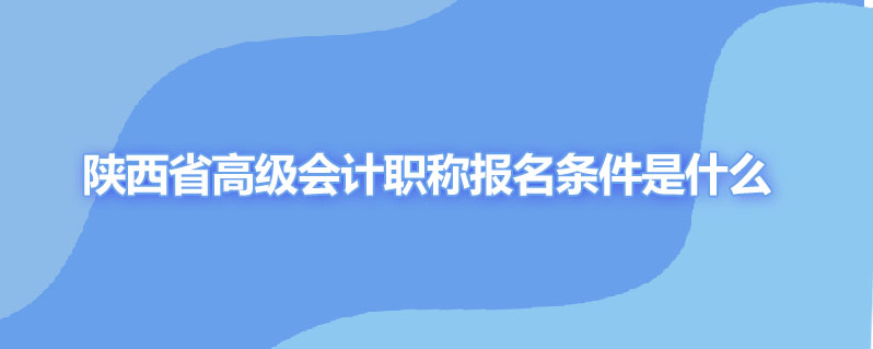 陕西省高级会计职称报名条件是什么