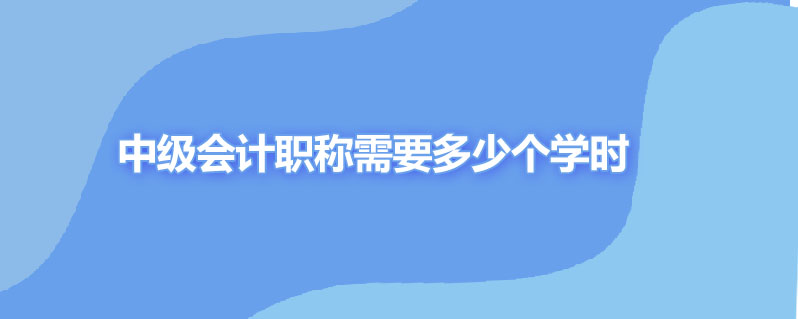 中级会计职称需要多少个学时