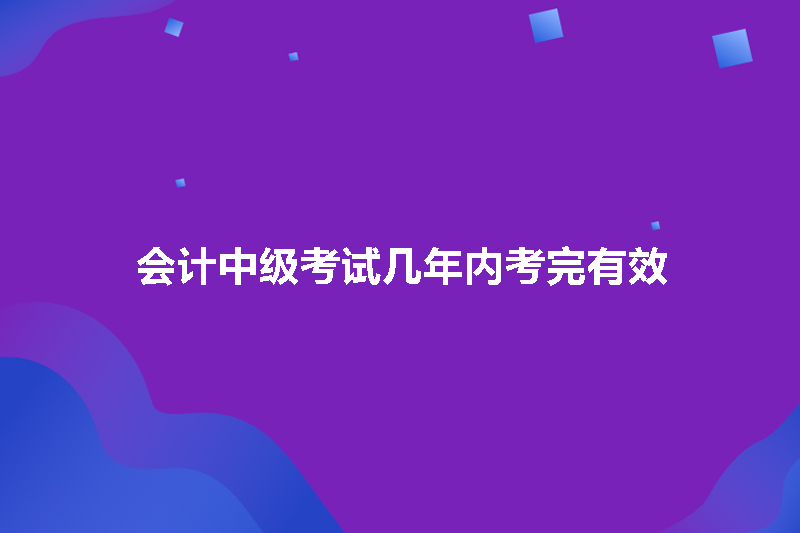 会计中级考试几年内考完有效