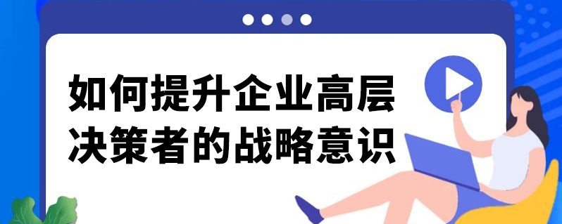 如何提升企业高层决策者的战略意识