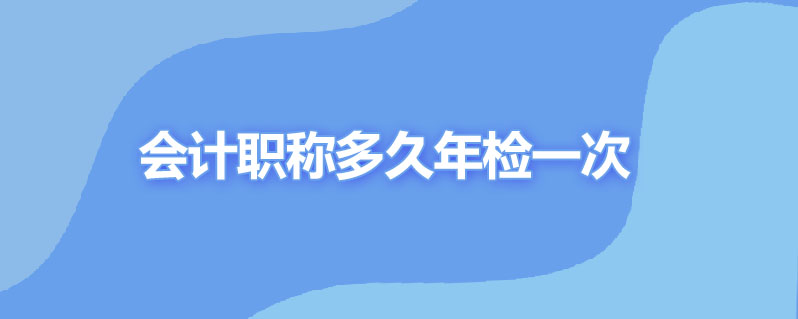 会计职称多久年检一次