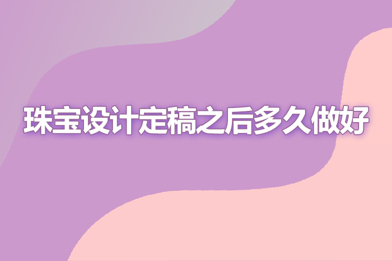 珠宝设计定稿之后多久做好
