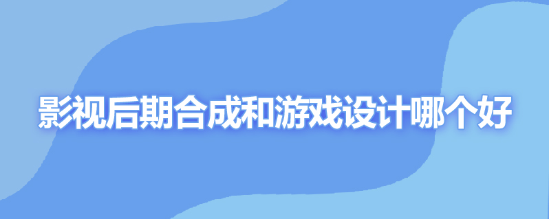 影视后期合成和游戏设计哪个好