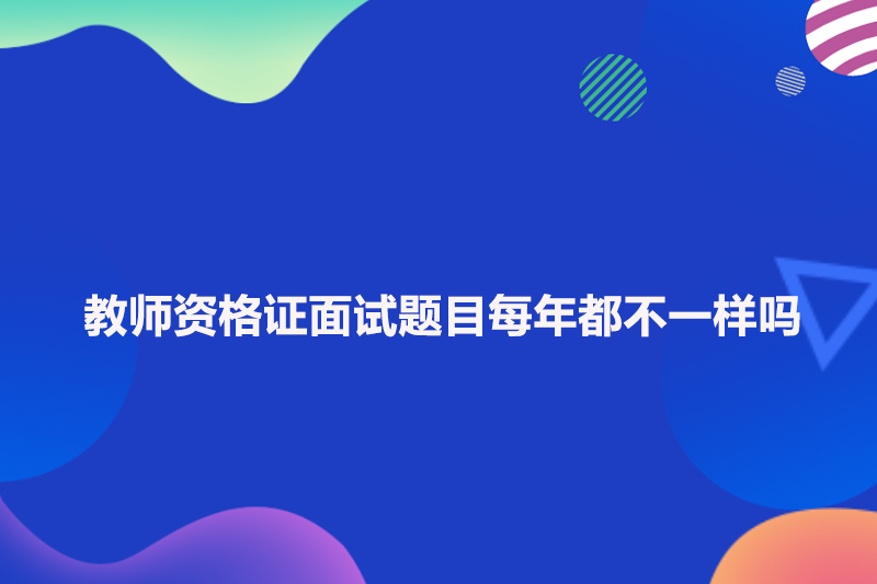 教师资格证面试题目每年都不一样吗