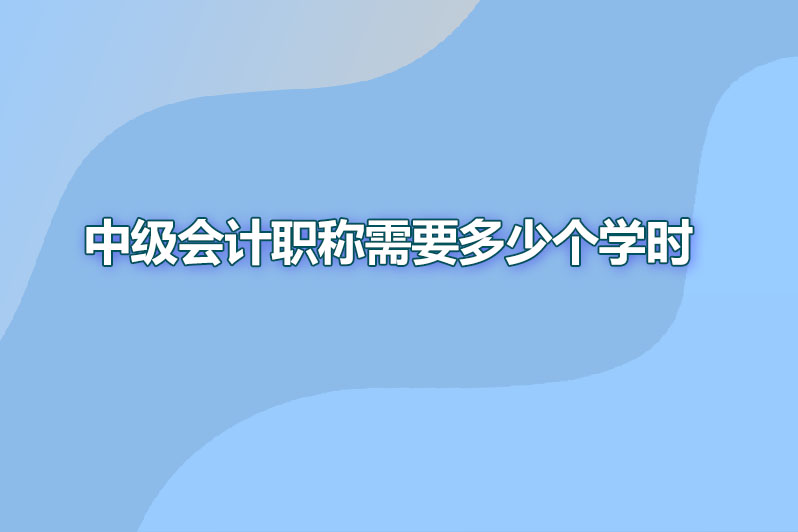 中级会计职称需要多少个学时