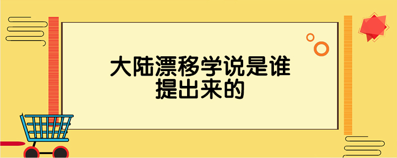 大陆漂移学说是谁提出来的