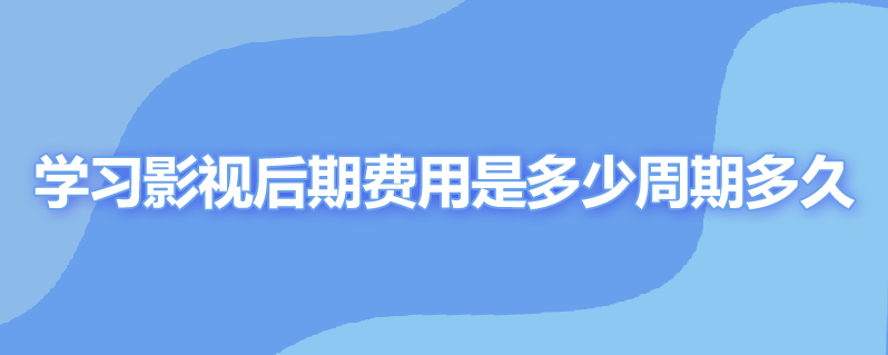 学习影视后期费用是多少周期多久