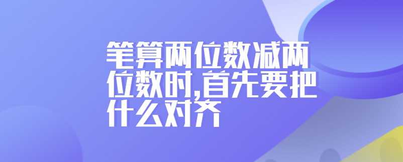 笔算两位数减两位数时,首先要把什么对齐