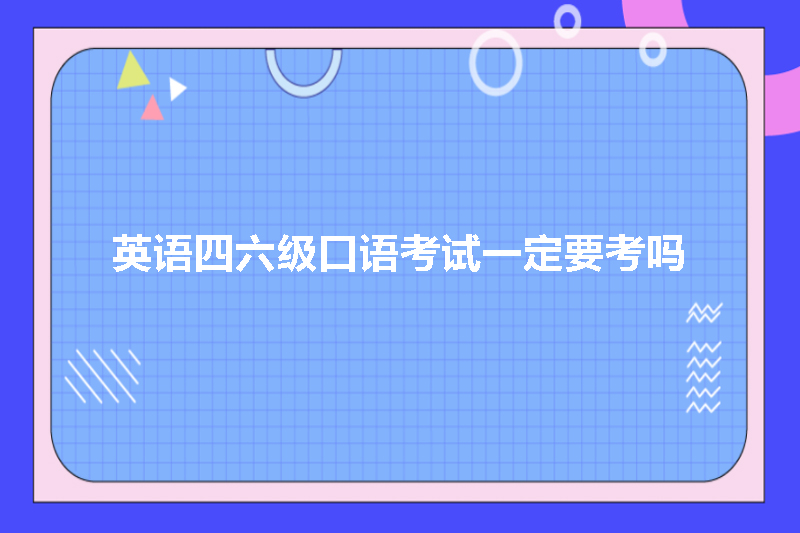 英语四六级口语考试一定要考吗