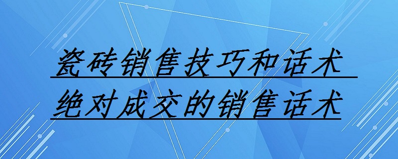 瓷砖的销售技巧和话术 瓷砖的销售技巧和话术经典语句 