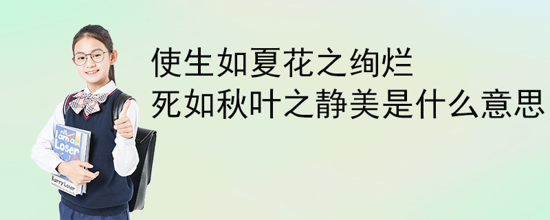 使生如夏花之絢爛死如秋葉之靜美是什麼意思-百度知了好學