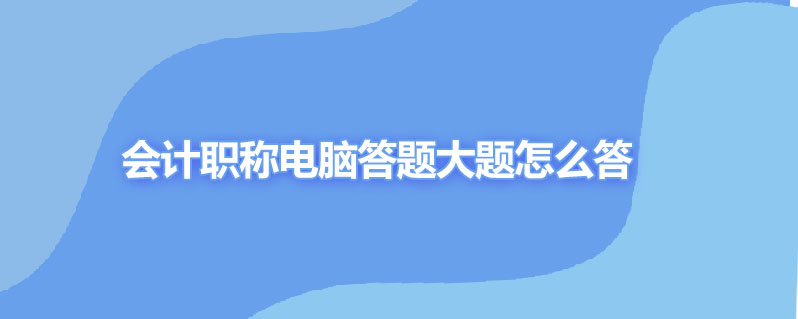 会计职称电脑答题大题怎么答