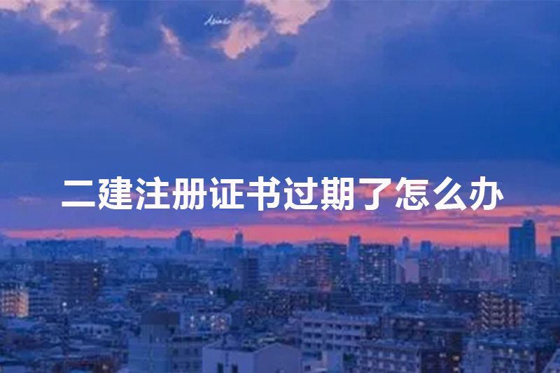二建注册证书过期了怎么办