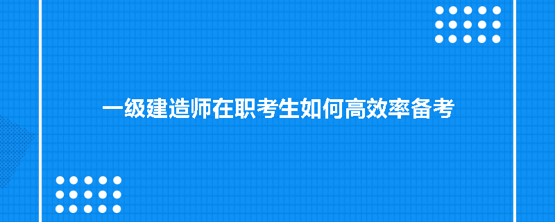 一级建造师在职考生如何高效率备考