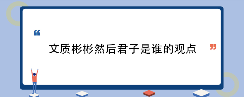 文质彬彬然后君子是谁的观点